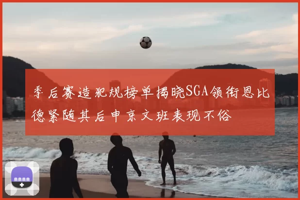 季后赛造犯规榜单揭晓SGA领衔恩比德紧随其后申京文班表现不俗