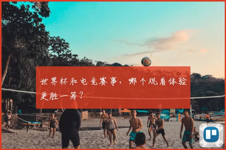 世界杯和电竞赛事，哪个观看体验更胜一筹？