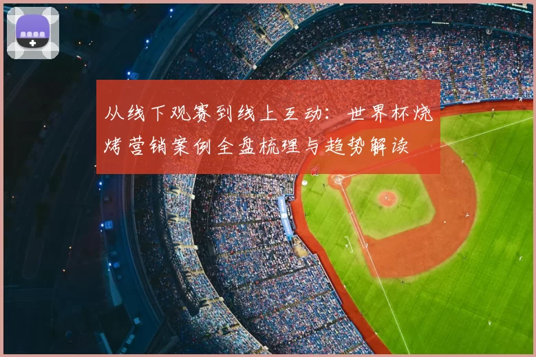 从线下观赛到线上互动:世界杯烧烤营销案例全盘梳理与趋势解读