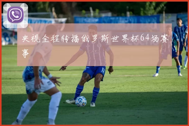 央视全程转播俄罗斯世界杯64场赛事