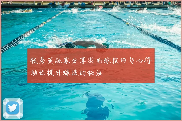 张秀英独家分享羽毛球技巧与心得助你提升球技的秘诀