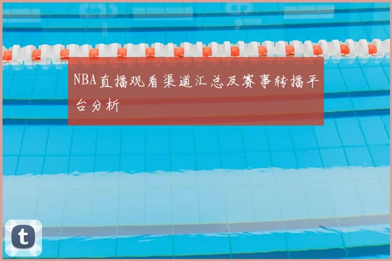 NBA直播观看渠道汇总及赛事转播平台分析