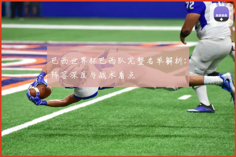 巴西世界杯巴西队完整名单解析:阵容深度与战术看点