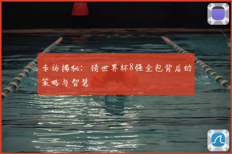 专访揭秘：猜世界杯8强全包背后的策略与智慧