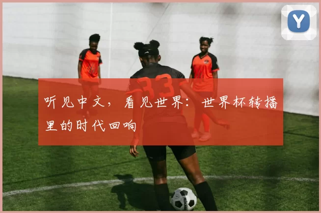 听见中文,看见世界:世界杯转播里的时代回响