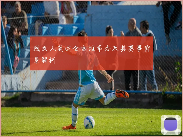 残疾人奥运会由谁举办及其赛事背景解析