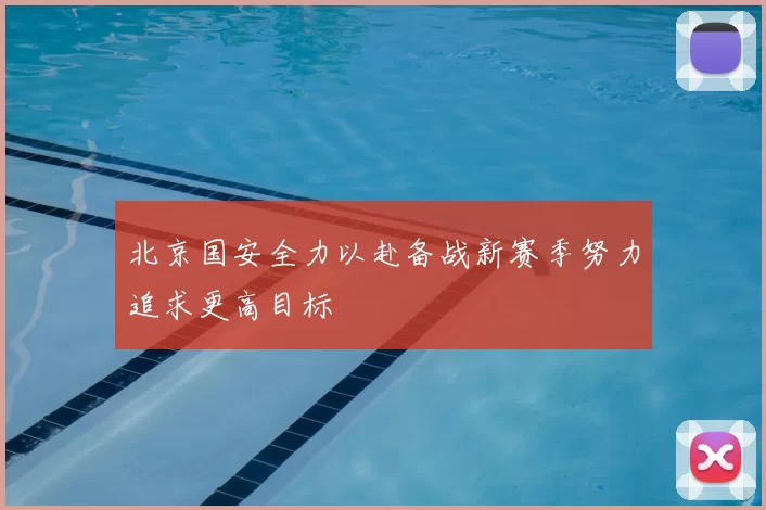 北京国安全力以赴备战新赛季努力追求更高目标