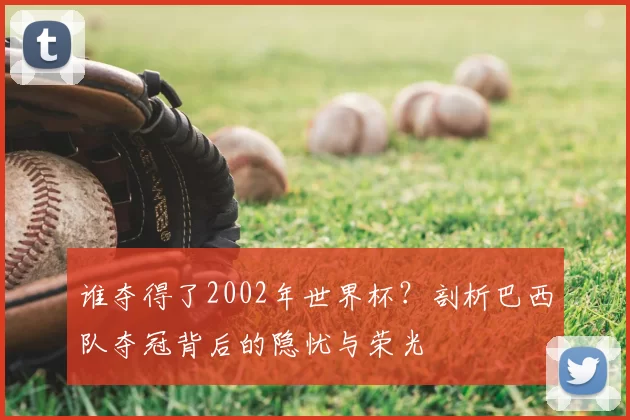 谁夺得了2002年世界杯?剖析巴西队夺冠背后的隐忧与荣光