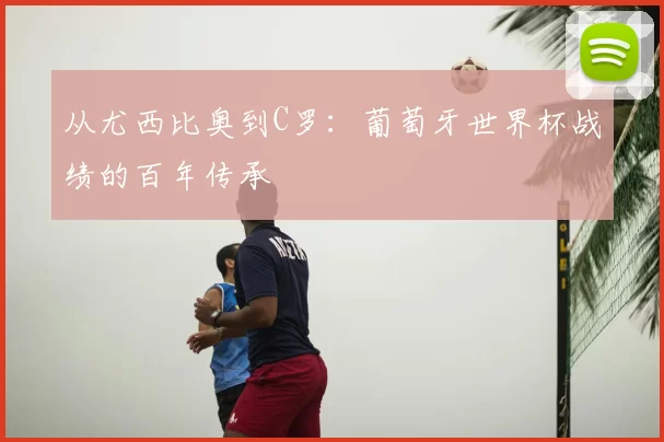 从尤西比奥到C罗：葡萄牙世界杯战绩的百年传承