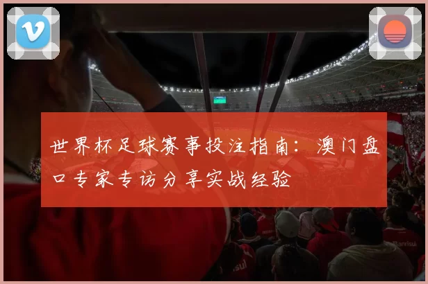 世界杯足球赛事投注指南:澳门盘口专家专访分享实战经验