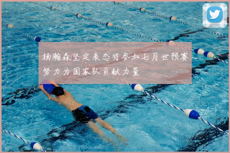 杨瀚森坚定表态将参加七月世预赛努力为国家队贡献力量