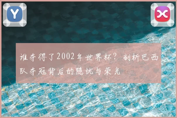 谁夺得了2002年世界杯？剖析巴西队夺冠背后的隐忧与荣光