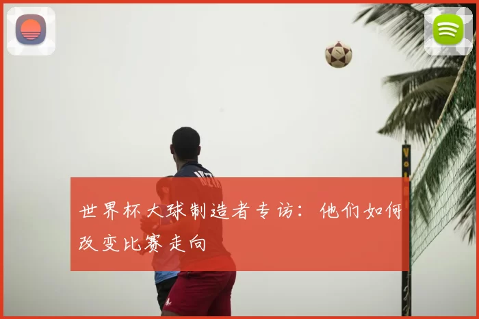世界杯大球制造者专访:他们如何改变比赛走向