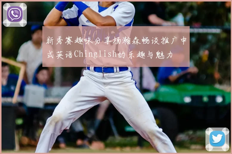 新秀赛趣味分享杨瀚森畅谈推广中式英语Chinglish的乐趣与魅力