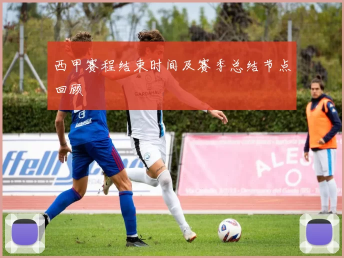 西甲赛程结束时间及赛季总结节点回顾