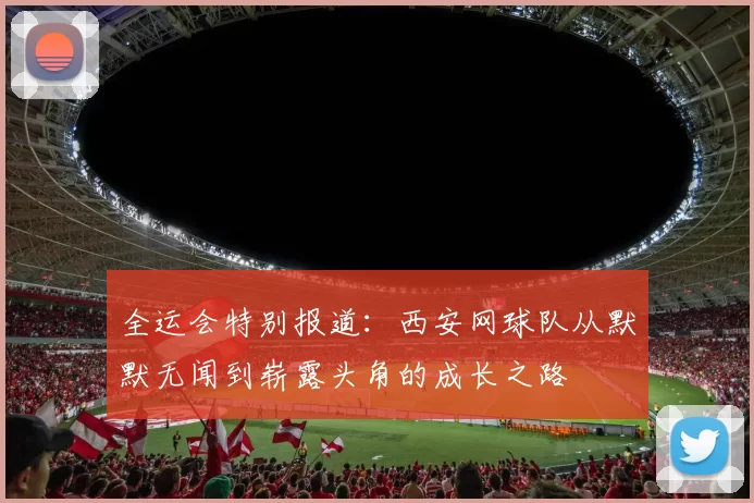 全运会特别报道:西安网球队从默默无闻到崭露头角的成长之路