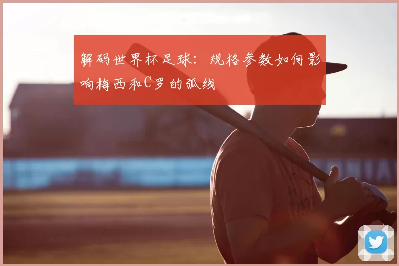 解码世界杯足球:规格参数如何影响梅西和C罗的弧线