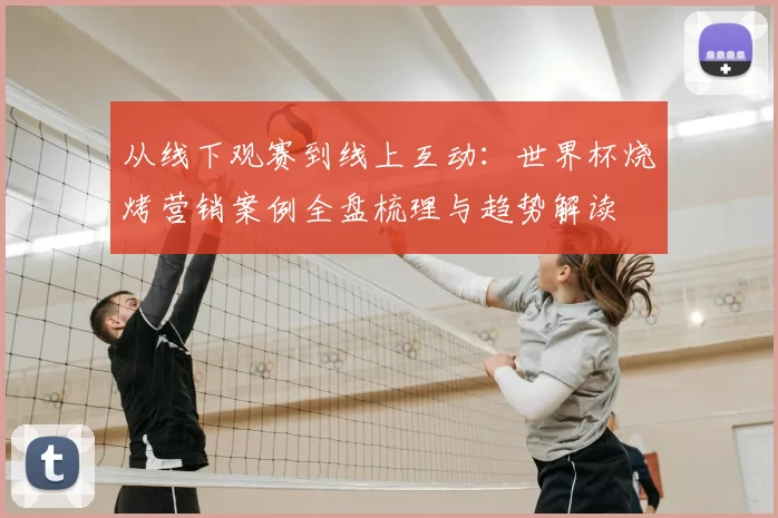 从线下观赛到线上互动:世界杯烧烤营销案例全盘梳理与趋势解读
