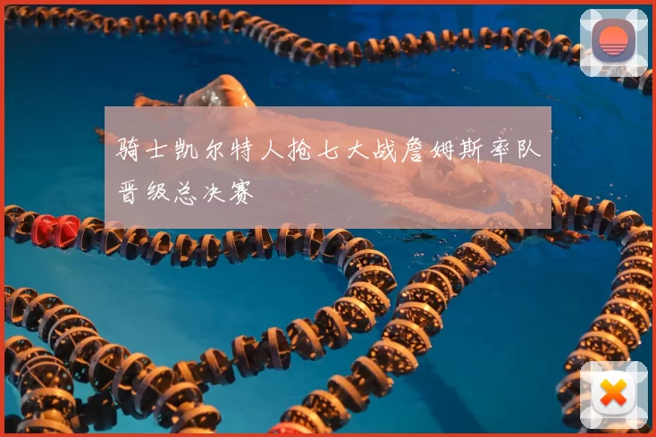 骑士凯尔特人抢七大战詹姆斯率队晋级总决赛