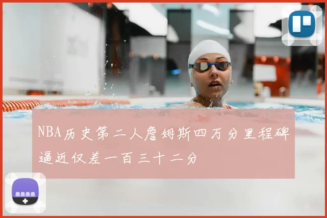 NBA历史第二人詹姆斯四万分里程碑逼近仅差一百三十二分
