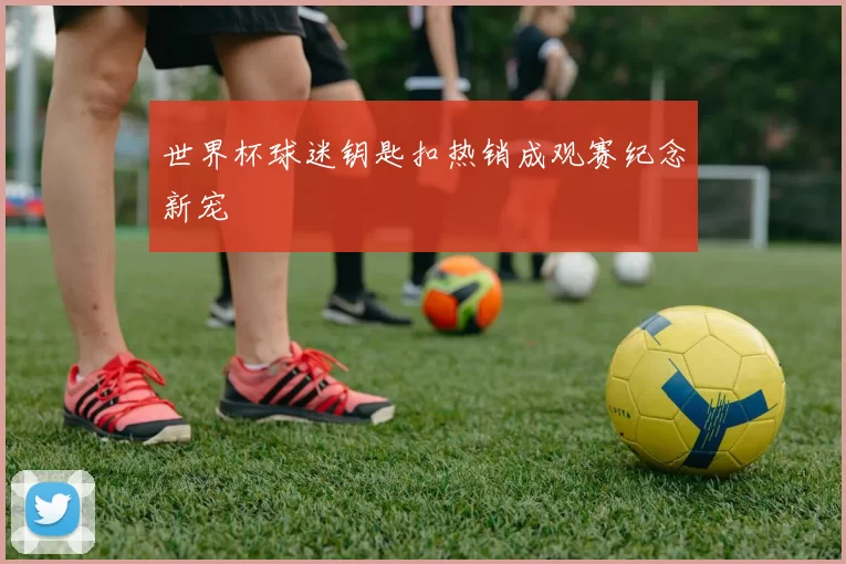 世界杯球迷钥匙扣热销成观赛纪念新宠