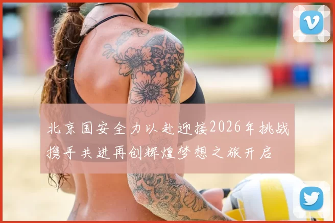 北京国安全力以赴迎接2026年挑战携手共进再创辉煌梦想之旅开启