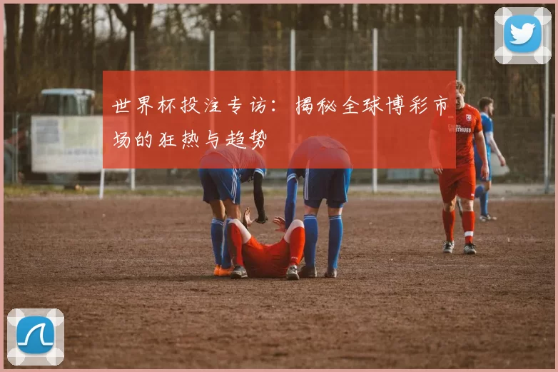 世界杯投注专访:揭秘全球博彩市场的狂热与趋势