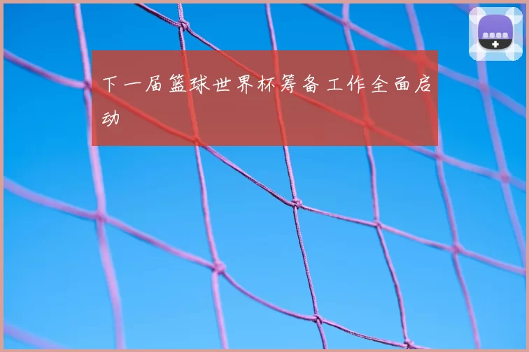 下一届篮球世界杯筹备工作全面启动