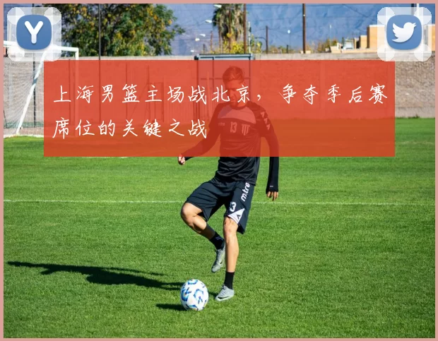 上海男篮主场战北京，争夺季后赛席位的关键之战