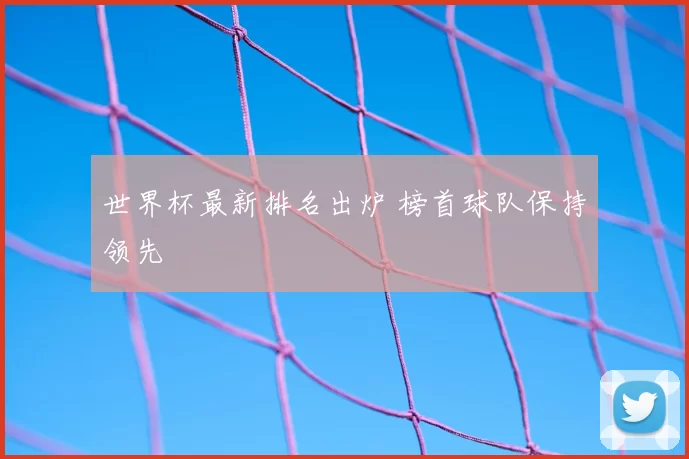 世界杯最新排名出炉 榜首球队保持领先