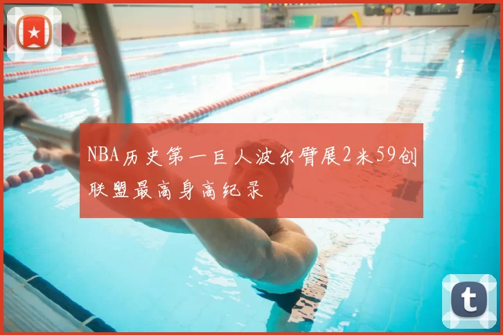 NBA历史第一巨人波尔臂展2米59创联盟最高身高纪录