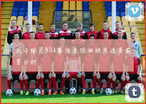北卡球员NBA赛场表现回顾及选秀前景分析