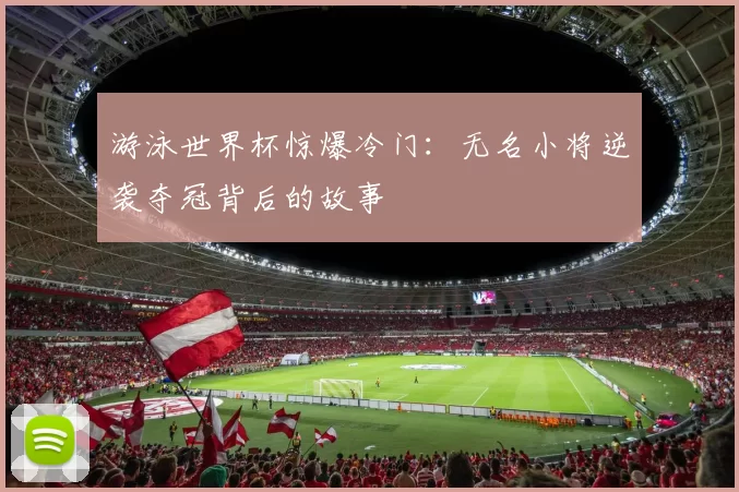 游泳世界杯惊爆冷门：无名小将逆袭夺冠背后的故事