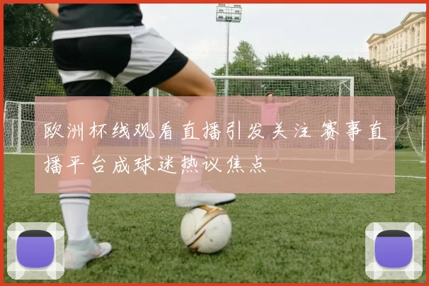 欧洲杯线观看直播引发关注 赛事直播平台成球迷热议焦点