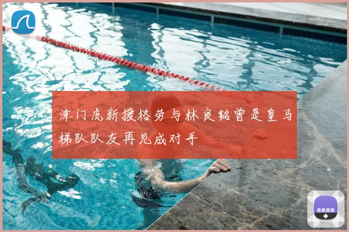 津门虎新援格劳与林良铭曾是皇马梯队队友再见成对手