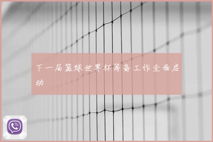 下一届篮球世界杯筹备工作全面启动