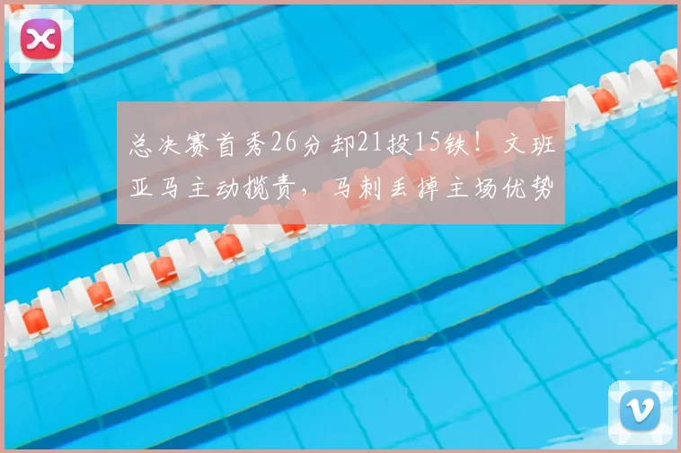 总决赛首秀26分却21投15铁!文班亚马主动揽责,马刺丢掉主场优势