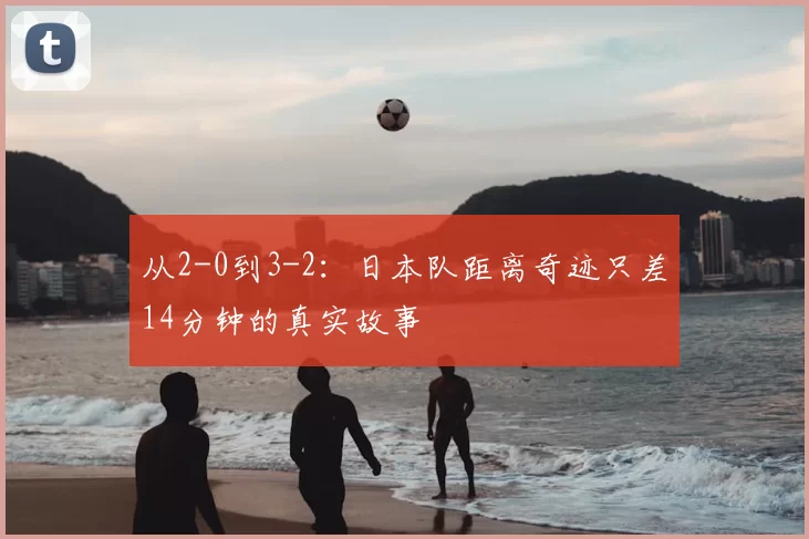 从2-0到3-2：日本队距离奇迹只差14分钟的真实故事