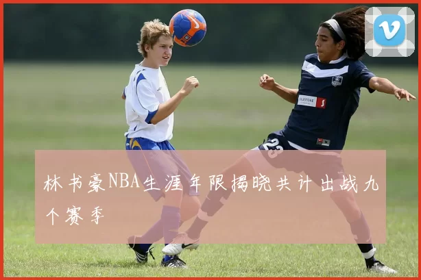 林书豪NBA生涯年限揭晓共计出战九个赛季