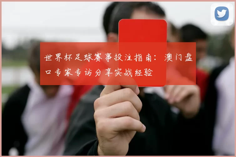 世界杯足球赛事投注指南:澳门盘口专家专访分享实战经验