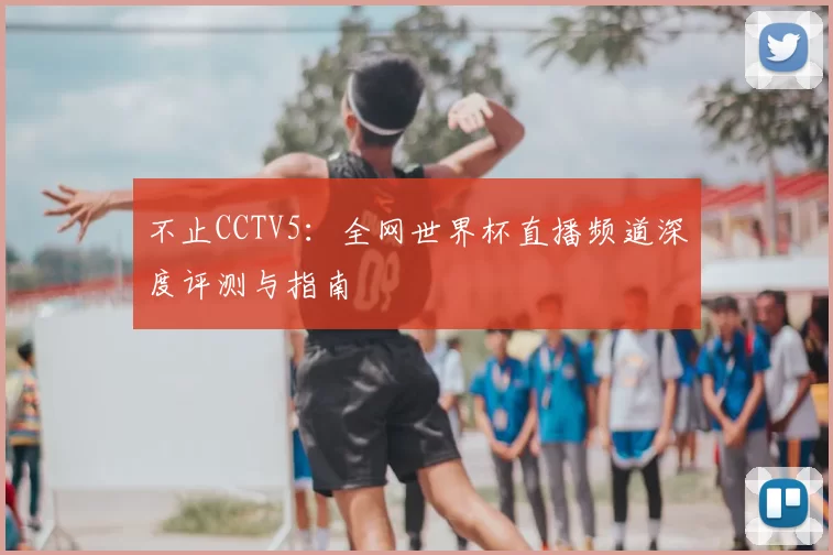 不止CCTV5:全网世界杯直播频道深度评测与指南