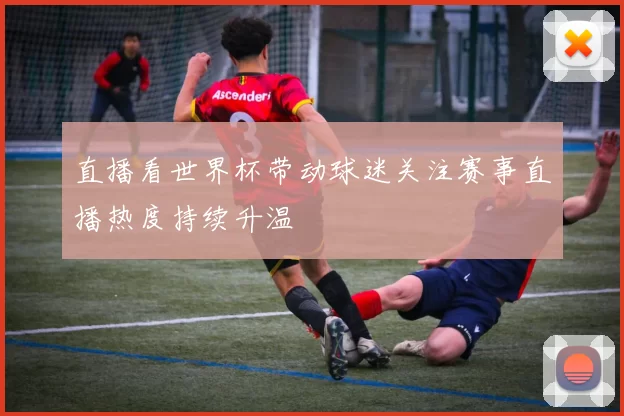 直播看世界杯带动球迷关注赛事直播热度持续升温