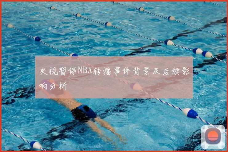 央视暂停NBA转播事件背景及后续影响分析