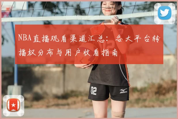 NBA直播观看渠道汇总:各大平台转播权分布与用户收看指南