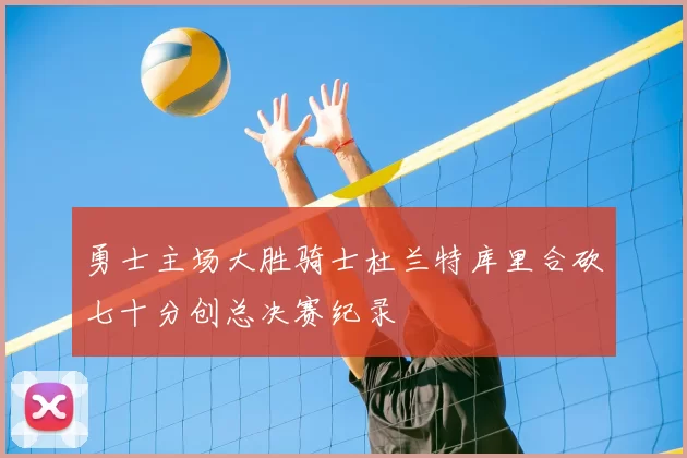 勇士主场大胜骑士杜兰特库里合砍七十分创总决赛纪录