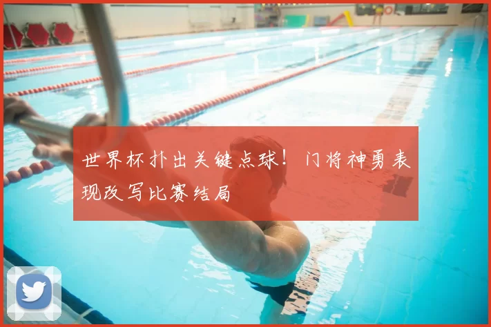 世界杯扑出关键点球！门将神勇表现改写比赛结局