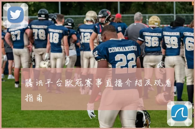 腾讯平台欧冠赛事直播介绍及观看指南