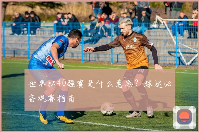 世界杯40强赛是什么意思？球迷必备观赛指南