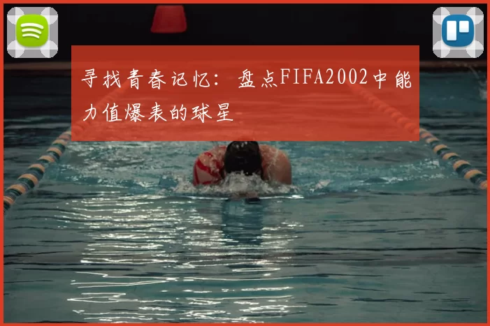 寻找青春记忆：盘点FIFA2002中能力值爆表的球星