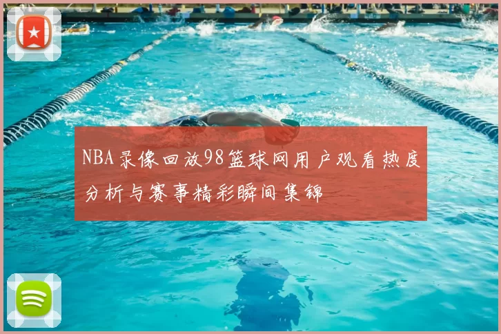 NBA录像回放98篮球网用户观看热度分析与赛事精彩瞬间集锦